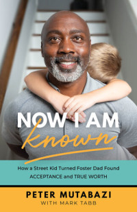 Peter Mutabazi; Mark Tabb — Now I Am Known: How a Street Kid Turned Foster Dad Found Acceptance and True Worth