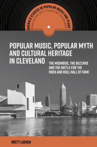 Brett Lashua — Popular Music, Popular Myth and Cultural Heritage in Cleveland: The Moondog, the Buzzard and the Battle for the Rock and Roll Hall of Fame