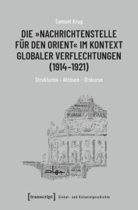 Samuel Krug — Die »Nachrichtenstelle für den Orient« im Kontext globaler Verflechtungen (1914-1921): Strukturen - Akteure - Diskurse