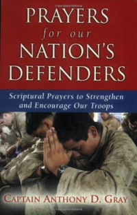 Captain Gray Anthony D. — Prayers for Our Nation's Defenders: Scriptural Prayers to Strengthen and Encourage Our Troops