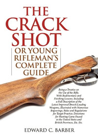 Barber, Edward C — The Crack Shot : or Young Rifleman's Complete Guide: Being a Treatise on the Use of the Rifle