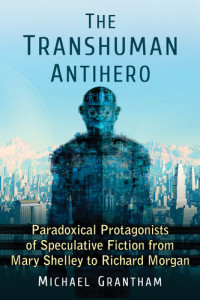Michael Grantham — The Transhuman Antihero: Paradoxical Protagonists of Speculative Fiction from Mary Shelley to Richard Morgan