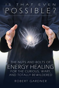 Robert Gardner — Is That Even Possible?: The Nuts and Bolts of Energy Healing for the Curious, Wary, and Totally Bewildered