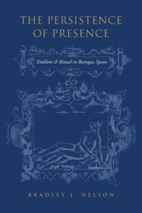 Bradley J. Nelson — The Persistence of Presence: Emblem and Ritual in Baroque Spain