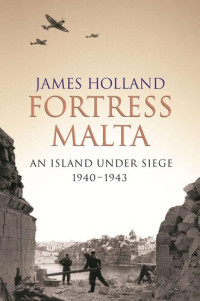 James Holland — Fortress Malta: An Island Under Siege 1940-1943