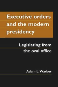 Adam L. Warber — Executive Orders and the Modern Presidency: Legislating from the Oval Office