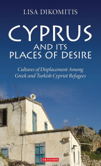 Lisa Dikomitis — Cyprus and its Places of Desire: Cultures of Displacement among Greek and Turkish Cypriot Refugees