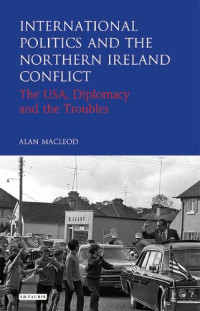 Alan Macleod — International Politics and the Northern Ireland Conflict: The USA, Diplomacy and the Troubles