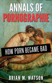Brian M. Watson — Annals of Pornographie: How Porn Became Bad