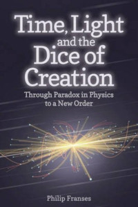 Franses, Philip — Time, light and the dice of creation : through paradox in physics to a new order