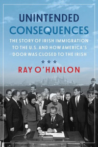 Ray O'Hanlon — Unintended consequences : the story of Irish immigration to the U.S. and how America's door was closed to the Irish