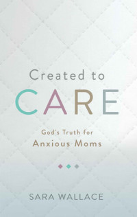 Sara Wallace — Created to Care: God's Truth for Anxious Moms