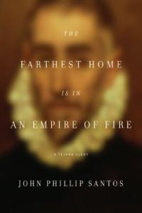 John Phillip Santos — The Farthest Home Is in an Empire of Fire: A Tejano Elegy