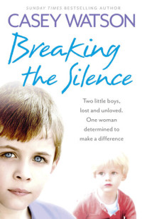 Casey Watson — Breaking the Silence: Two little boys, lost and unloved. One foster carer determined to make a difference.