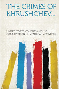 United States Congress House - Committee on Un-American Activities — The Crimes of Khrushchev