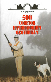 Сугробов В. Ю. — 500 советов начинающим охотникам