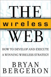 Bergeron, Bryan P — The wireless web : how to develop and execute a winning wireless strategy