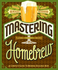 Randy Mosher — Mastering Homebrew The Complete Guide to Brewing Delicious Beer