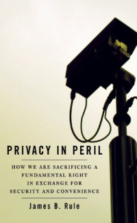James B. Rule — Privacy In Peril: How We Are Sacrificing A Fundamental Right In Exchange For Security And Convenience