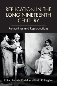 Julie F. Codell; Linda K. Hughes — Replication in the Long Nineteenth Century: Re-makings and Reproductions