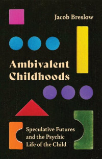 Jacob Breslow — Ambivalent Childhoods: Speculative Futures and the Psychic Life of the Child