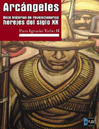 Paco Ignacio Taibo II — Arcángeles. Doce historias de revolucionarios herejes del siglo XX