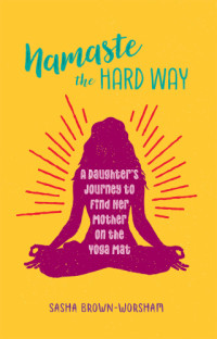 Brown-Worsham, Sasha — Namaste the hard way: a daughter's journey to find her mother on the yoga mat