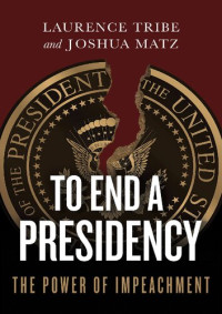 Laurence Tribe, Joshua Matz — To end a presidency : the power of impeachment