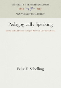 Felix E. Schelling — Pedagogically Speaking: Essays and Addresses on Topics More or Less Educational