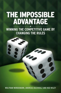 Wolfram Wördemann, Andreas Buchholz, Ned Wiley — The Impossible Advantage: Winning the Competitive Game by Changing the Rules