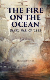 Theodore Roosevelt — The Fire on the Ocean: Naval War of 1812