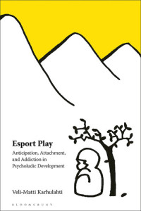 Veli-Matti Karhulahti — Esport Play: Anticipation, Attachment, and Addiction in Psycholudic Development