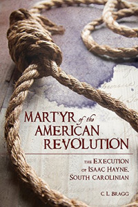 C. L. Bragg — Martyr of the American Revolution: The Execution of Isaac Hayne, South Carolinian