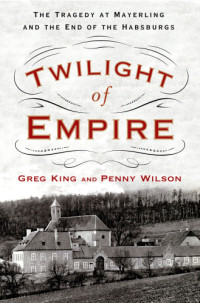 King, Greg & Wilson, Penny — Twilight of empire: the tragedy at Mayerling and the end of the Habsburgs