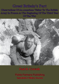 Paul D. Cravath — Great Britain’s Part —: Observations Of An American Visitor To The British Army In France At The Beginning Of The Third Year Of The War
