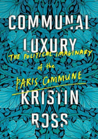 Kristin Ross — Communal Luxury: The Political Imaginary of the Paris Commune