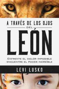 Levi Lusko — A través de los ojos del león: Enfrente el dolor imposible, encuentre el poder increíble