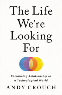 Andy Crouch — The Life We're Looking For : Reclaiming Relationship in a Technological World