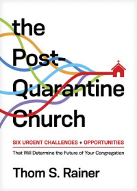 Thom S. Rainer — The Post-Quarantine Church: Six Urgent Challenges and Opportunities That Will Determine the Future of Your Congregation