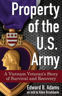 Edward B. Adams — Property of the U.S. Army: A Vietnam Veteran's Story of Survival and Recovery