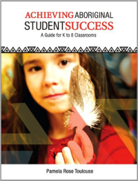 Pamela Rose Toulouse — Achieving Aboriginal Student Success: A Guide for K to 8 Classrooms