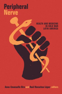 Anne-Emanuelle Birn (editor); Raúl Necochea López (editor) — Peripheral Nerve: Health and Medicine in Cold War Latin America