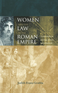 Judith Evans Grubbs — Women and the Law in the Roman Empire: A Sourcebook on Marriage, Divorce and Widowhood