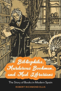 Robert Richmond Ellis — Bibliophiles, Murderous Bookmen, and Mad Librarians: The Story of Books in Modern Spain