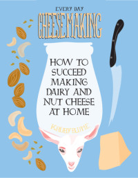 Blume, K. Ruby — Everyday Cheesemaking: How to Succeed Making Dairy and Nut Cheese at Home