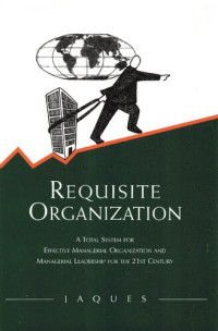 Elliott Jaques — Requisite Organization: A Total System for Effective Managerial Organization and Managerial Leadership for the 21st Century