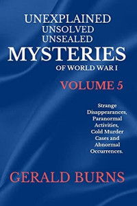 Gerald  Burns — Unexplained, Unsolved, Unsealed Mysteries of World War 1 (Volume 5): Strange Disappearances, Paranormal Activities, Cold Murder Cases, Abnormal Occurrences ... Unsolved, Unsealed Mysteries of the World)