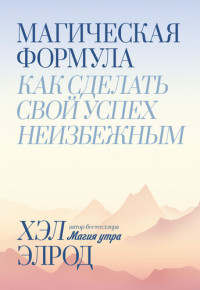 Хэл Элрод ; перевод с английского Натальи Яцюк — Магическая формула: как сделать свой успех неизбежным