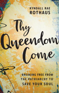 Kyndall Rae Rothaus — Thy Queendom Come: Breaking Free from the Patriarchy to Save Your Soul