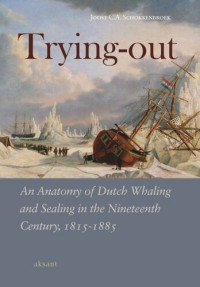 Joost C. A. Schokkenbroek (editor); Hetty Berg (editor); J. de Jong (editor); W. Koetsenruijter (editor) — Trying Out: An Anatomy of Dutch Whaling and Sealing in the Nineteenth Century, 1815-1885